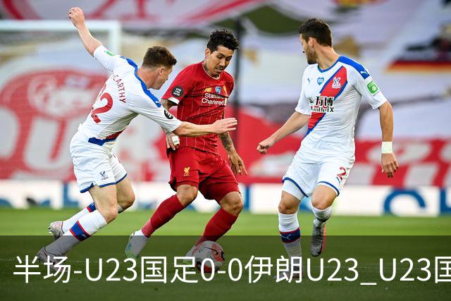 半场-U23国足0-0伊朗U23 U23国足控球率仅三成，3脚打门0射正
